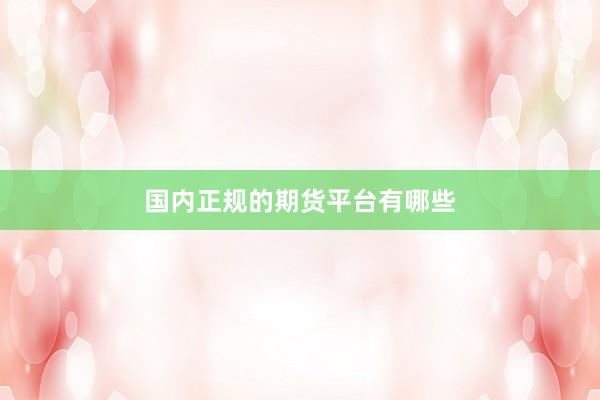 国内正规的期货平台有哪些
