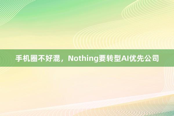 手机圈不好混，Nothing要转型AI优先公司