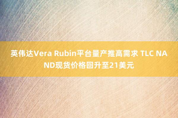 英伟达Vera Rubin平台量产推高需求 TLC NAND现货价格回升至21美元