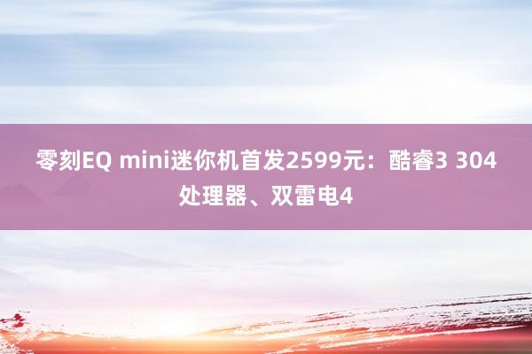 零刻EQ mini迷你机首发2599元：酷睿3 304处理器、双雷电4