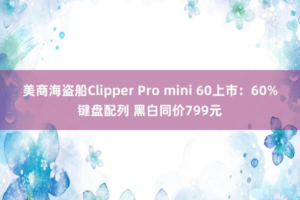 美商海盗船Clipper Pro mini 60上市：60%键盘配列 黑白同价799元