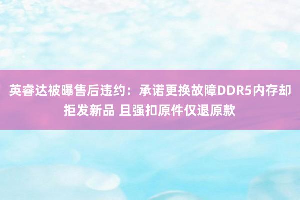 英睿达被曝售后违约：承诺更换故障DDR5内存却拒发新品 且强扣原件仅退原款