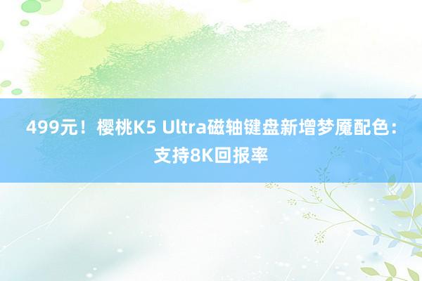 499元！樱桃K5 Ultra磁轴键盘新增梦魇配色：支持8K回报率