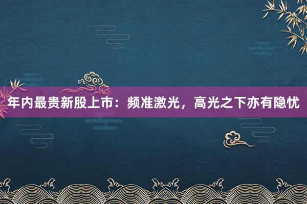 年内最贵新股上市：频准激光，高光之下亦有隐忧