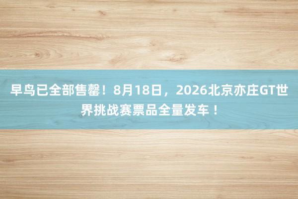 早鸟已全部售罄！8月18日，2026北京亦庄GT世界挑战赛票品全量发车 !