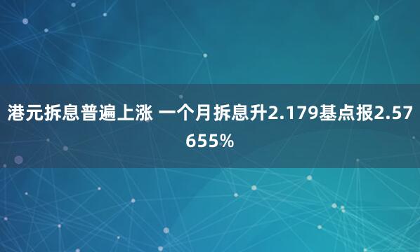 港元拆息普遍上涨 一个月拆息升2.179基点报2.57655%