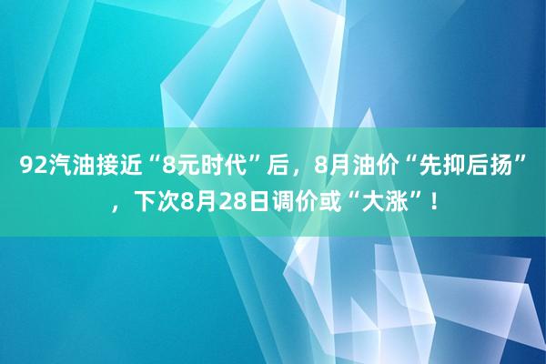 92汽油接近“8元时代”后，8月油价“先抑后扬”，下次8月28日调价或“大涨”！