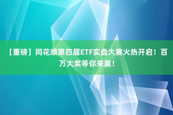 【重磅】同花顺第四届ETF实盘大赛火热开启！百万大奖等你来赢！
