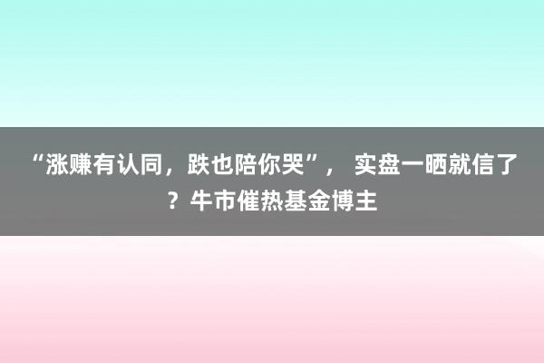 “涨赚有认同，跌也陪你哭”， 实盘一晒就信了？牛市催热基金博主