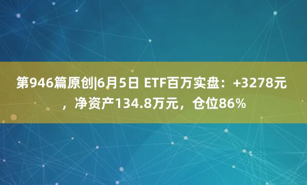 第946篇原创|6月5日 ETF百万实盘：+3278元 ，净资产134.8万元，仓位86%