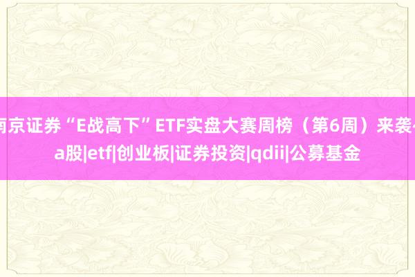 南京证券“E战高下”ETF实盘大赛周榜（第6周）来袭~|a股|etf|创业板|证券投资|qdii|公募基金