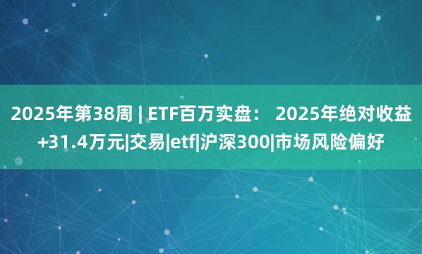 2025年第38周 | ETF百万实盘： 2025年绝对收益+31.4万元|交易|etf|沪深300|市场风险偏好