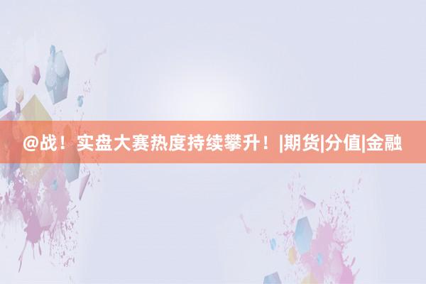 @战！实盘大赛热度持续攀升！|期货|分值|金融