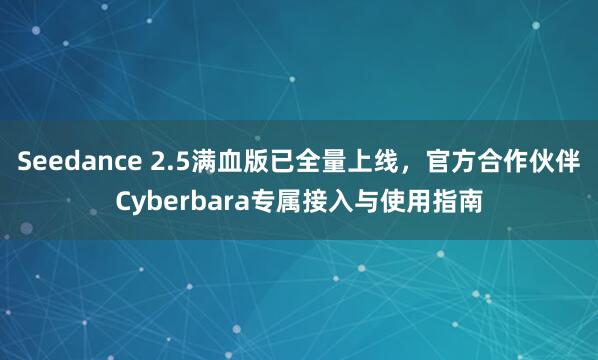 Seedance 2.5满血版已全量上线，官方合作伙伴Cyberbara专属接入与使用指南