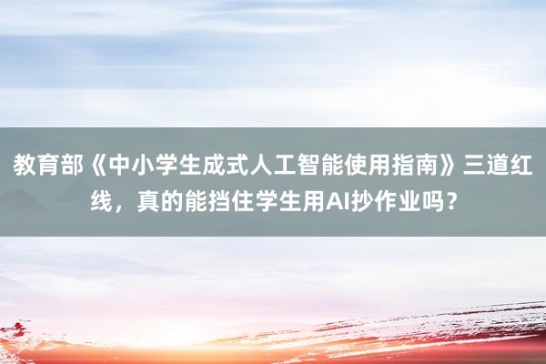 教育部《中小学生成式人工智能使用指南》三道红线，真的能挡住学生用AI抄作业吗？