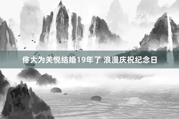佟大为关悦结婚19年了 浪漫庆祝纪念日