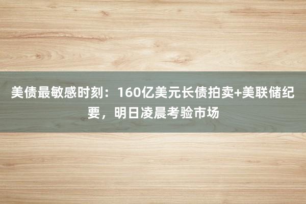美债最敏感时刻：160亿美元长债拍卖+美联储纪要，明日凌晨考验市场