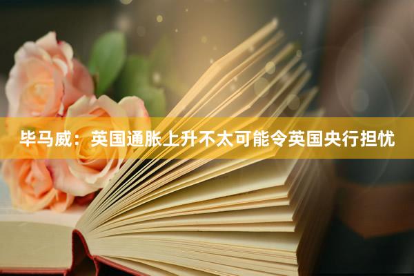 毕马威：英国通胀上升不太可能令英国央行担忧