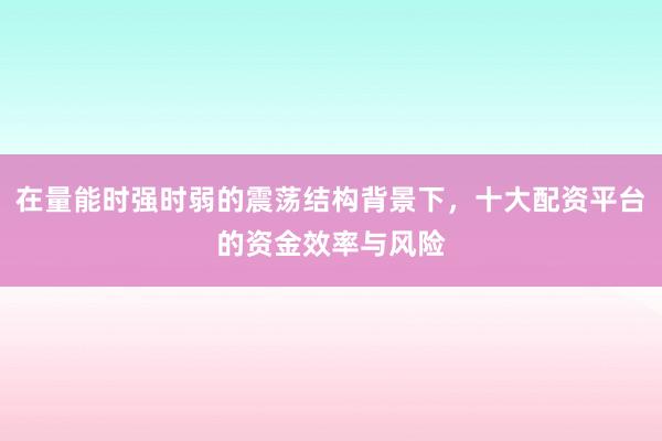 在量能时强时弱的震荡结构背景下，十大配资平台的资金效率与风险