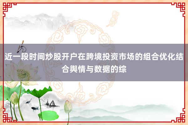 近一段时间炒股开户在跨境投资市场的组合优化结合舆情与数据的综