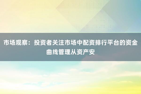 市场观察：投资者关注市场中配资排行平台的资金曲线管理从资产安