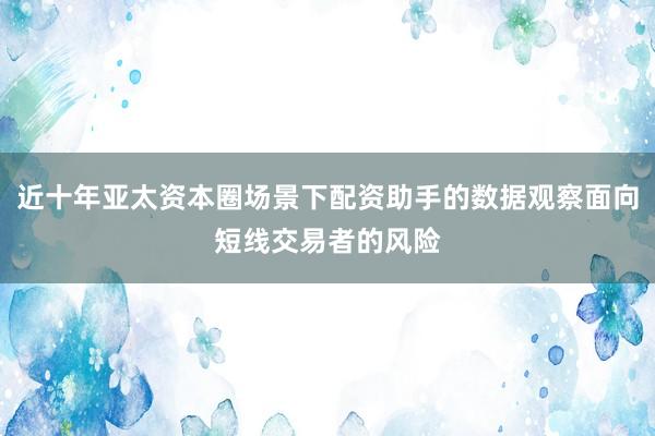 近十年亚太资本圈场景下配资助手的数据观察面向短线交易者的风险