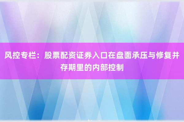 风控专栏：股票配资证券入口在盘面承压与修复并存期里的内部控制