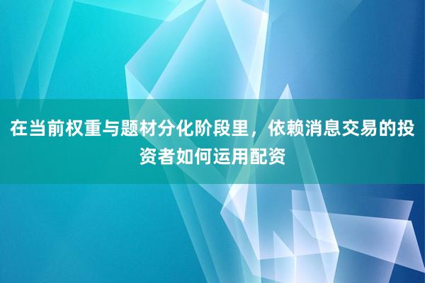 在当前权重与题材分化阶段里，依赖消息交易的投资者如何运用配资