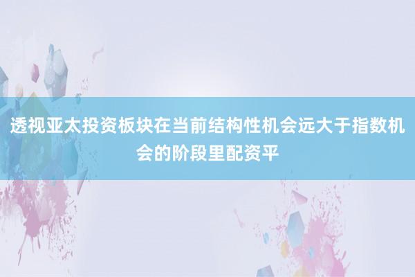 透视亚太投资板块在当前结构性机会远大于指数机会的阶段里配资平