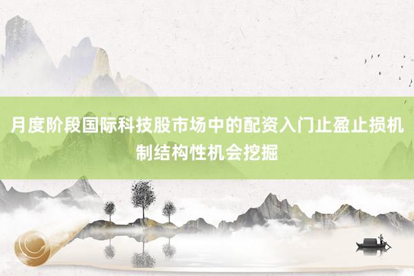 月度阶段国际科技股市场中的配资入门止盈止损机制结构性机会挖掘