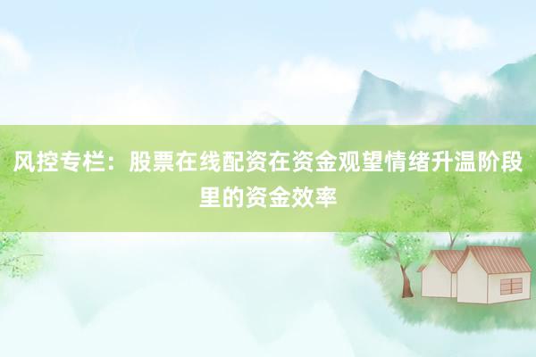 风控专栏：股票在线配资在资金观望情绪升温阶段里的资金效率
