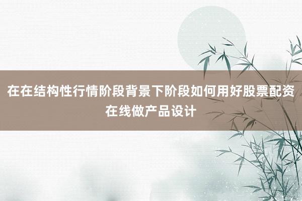 在在结构性行情阶段背景下阶段如何用好股票配资在线做产品设计