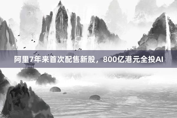 阿里7年来首次配售新股，800亿港元全投AI