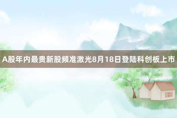 A股年内最贵新股频准激光8月18日登陆科创板上市