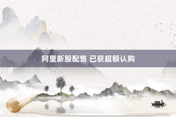阿里新股配售 已获超额认购