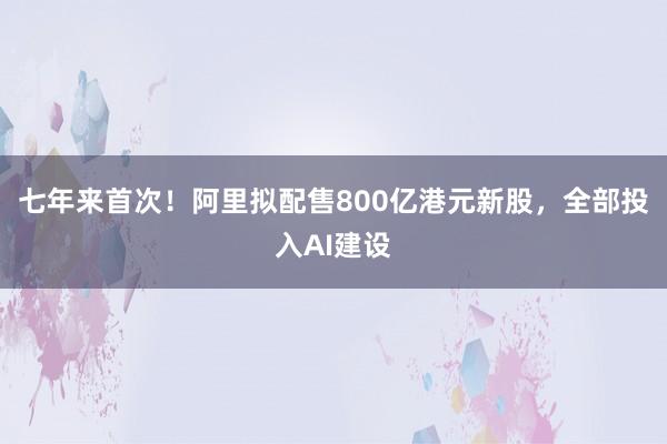 七年来首次！阿里拟配售800亿港元新股，全部投入AI建设