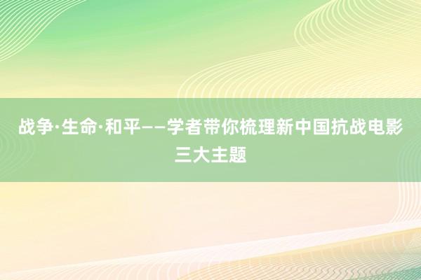 战争·生命·和平——学者带你梳理新中国抗战电影三大主题