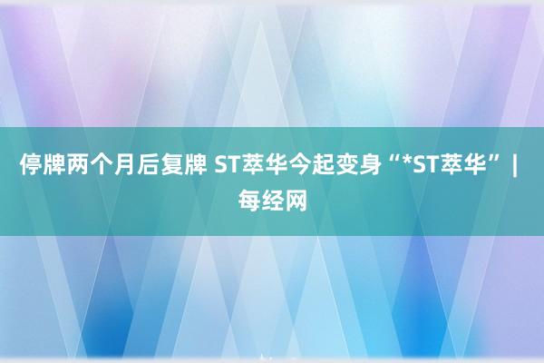 停牌两个月后复牌 ST萃华今起变身“*ST萃华” | 每经网