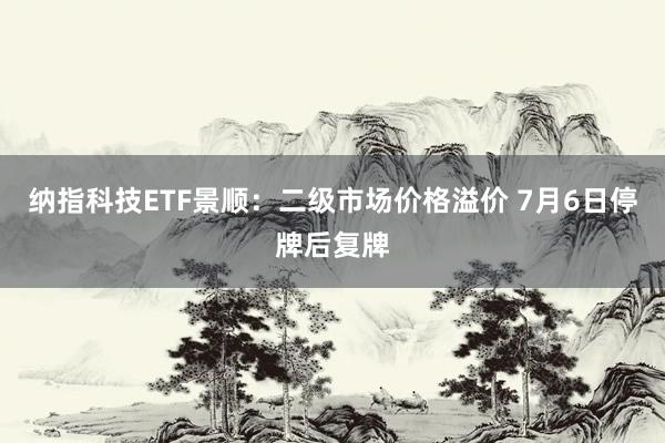纳指科技ETF景顺：二级市场价格溢价 7月6日停牌后复牌