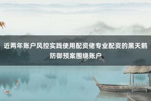 近两年账户风控实践使用配资佬专业配资的黑天鹅防御预案围绕账户
