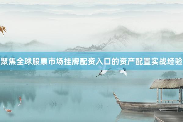 聚焦全球股票市场挂牌配资入口的资产配置实战经验