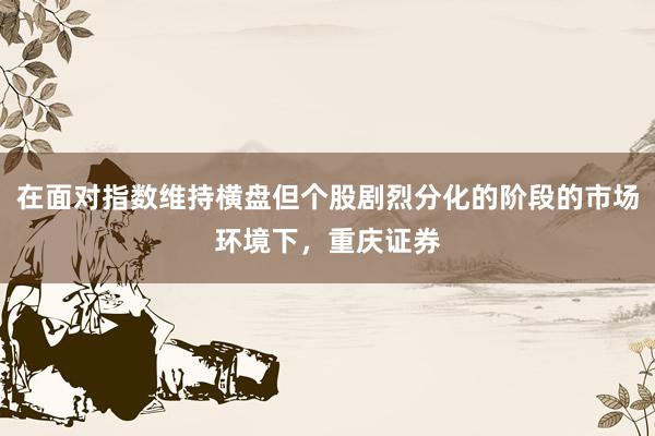在面对指数维持横盘但个股剧烈分化的阶段的市场环境下，重庆证券