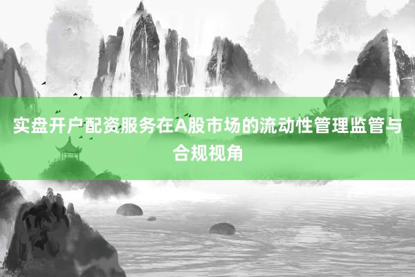 实盘开户配资服务在A股市场的流动性管理监管与合规视角