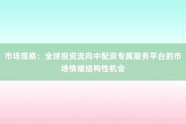 市场观察：全球投资流向中配资专属服务平台的市场情绪结构性机会