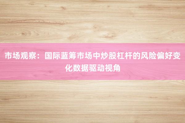 市场观察：国际蓝筹市场中炒股杠杆的风险偏好变化数据驱动视角