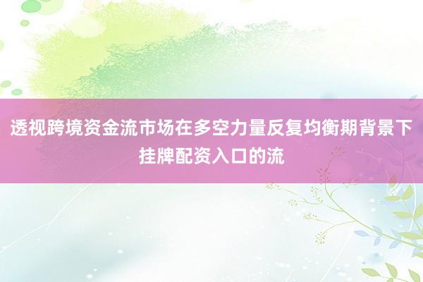 透视跨境资金流市场在多空力量反复均衡期背景下挂牌配资入口的流