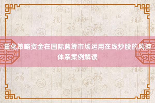 量化策略资金在国际蓝筹市场运用在线炒股的风控体系案例解读