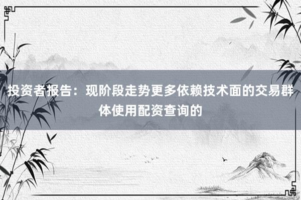 投资者报告：现阶段走势更多依赖技术面的交易群体使用配资查询的