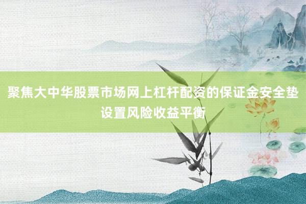 聚焦大中华股票市场网上杠杆配资的保证金安全垫设置风险收益平衡