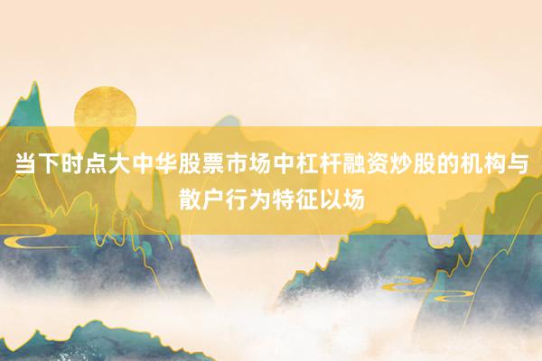 当下时点大中华股票市场中杠杆融资炒股的机构与散户行为特征以场